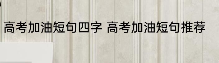 高考加油短句四字 高考加油短句推荐