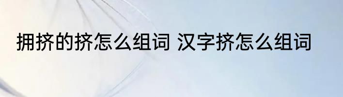 拥挤的挤怎么组词 汉字挤怎么组词