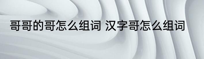 哥哥的哥怎么组词 汉字哥怎么组词