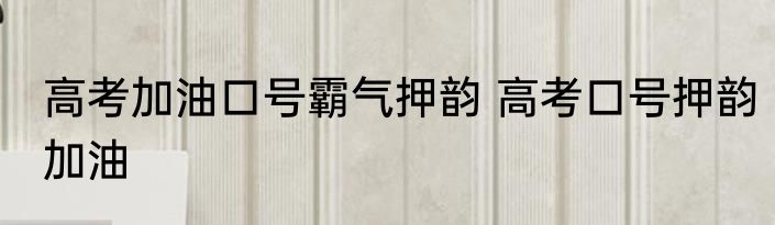 高考加油口号霸气押韵 高考口号押韵加油