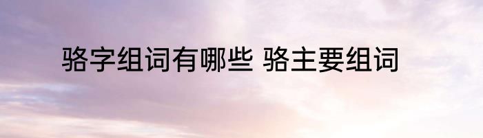 骆字组词有哪些 骆主要组词