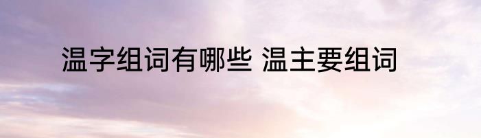 温字组词有哪些 温主要组词