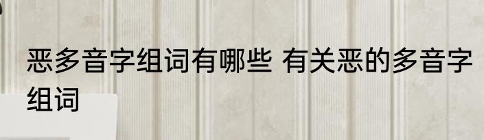 恶多音字组词有哪些 有关恶的多音字组词