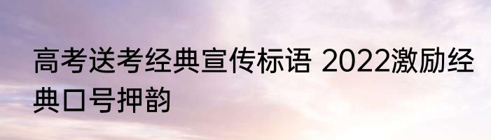 高考送考经典宣传标语 2022激励经典口号押韵