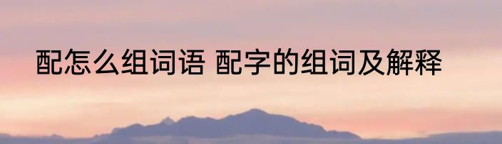 配怎么组词语 配字的组词及解释