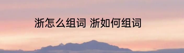 浙怎么组词 浙如何组词