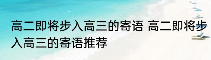 高二即将步入高三的寄语 高二即将步入高三的寄语推荐