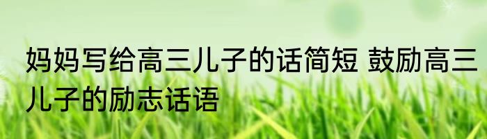 妈妈写给高三儿子的话简短 鼓励高三儿子的励志话语