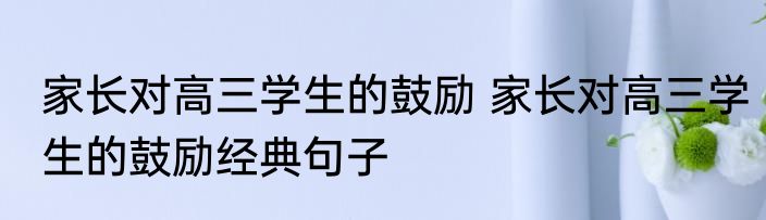 家长对高三学生的鼓励 家长对高三学生的鼓励经典句子