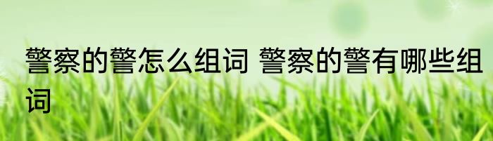 警察的警怎么组词 警察的警有哪些组词