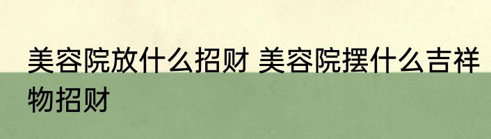 美容院放什么招财 美容院摆什么吉祥物招财
