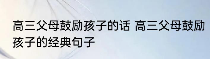 高三父母鼓励孩子的话 高三父母鼓励孩子的经典句子