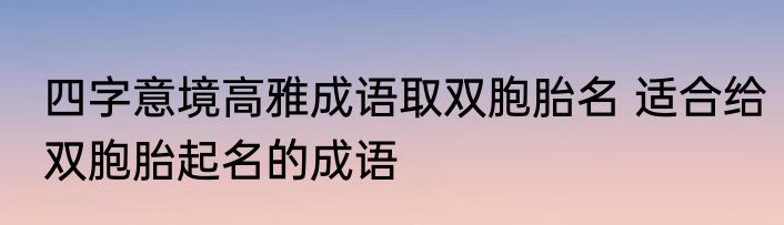 四字意境高雅成语取双胞胎名 适合给双胞胎起名的成语