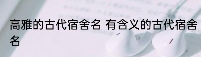 高雅的古代宿舍名 有含义的古代宿舍名