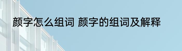 颜字怎么组词 颜字的组词及解释