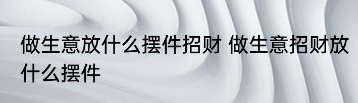 做生意放什么摆件招财 做生意招财放什么摆件