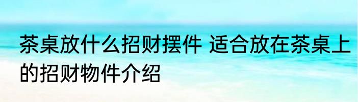 茶桌放什么招财摆件 适合放在茶桌上的招财物件介绍