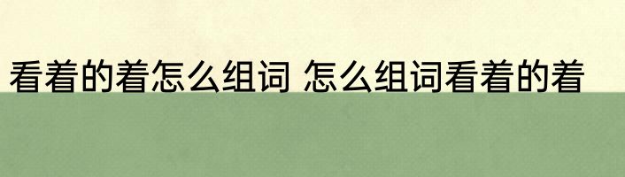 看着的着怎么组词 怎么组词看着的着
