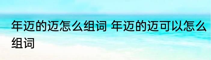 年迈的迈怎么组词 年迈的迈可以怎么组词