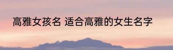 高雅女孩名 适合高雅的女生名字