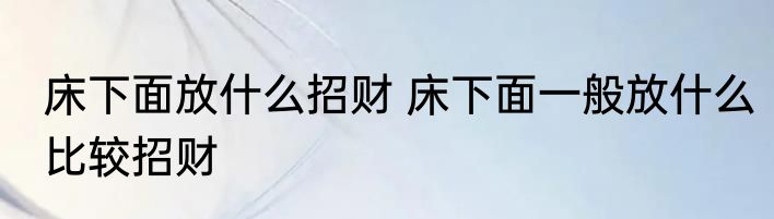 床下面放什么招财 床下面一般放什么比较招财