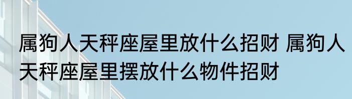 属狗人天秤座屋里放什么招财 属狗人天秤座屋里摆放什么物件招财