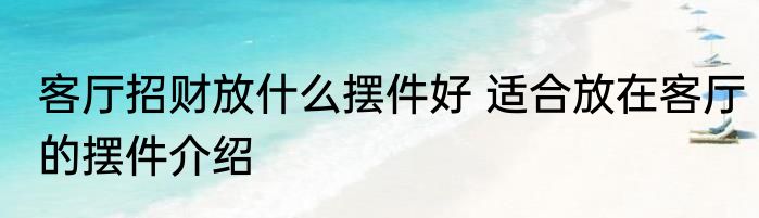 客厅招财放什么摆件好 适合放在客厅的摆件介绍