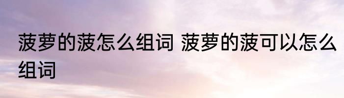 菠萝的菠怎么组词 菠萝的菠可以怎么组词