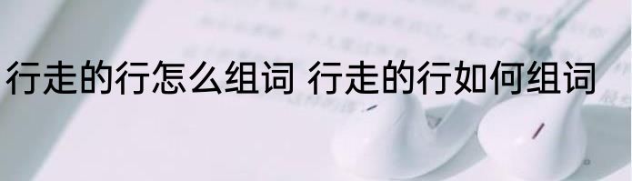 行走的行怎么组词 行走的行如何组词