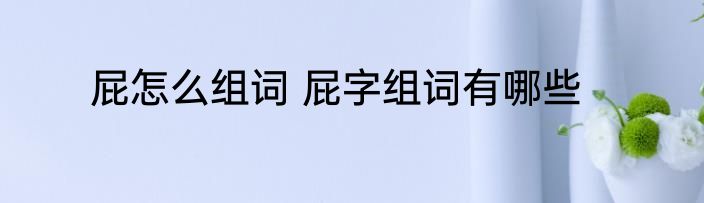 屁怎么组词 屁字组词有哪些