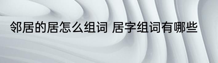 邻居的居怎么组词 居字组词有哪些