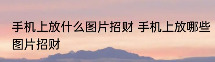 手机上放什么图片招财 手机上放哪些图片招财