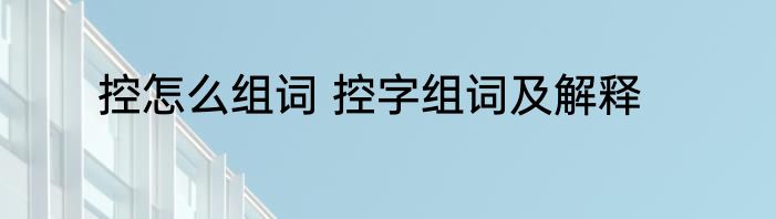 控怎么组词 控字组词及解释