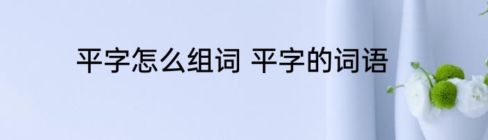 平字怎么组词 平字的词语