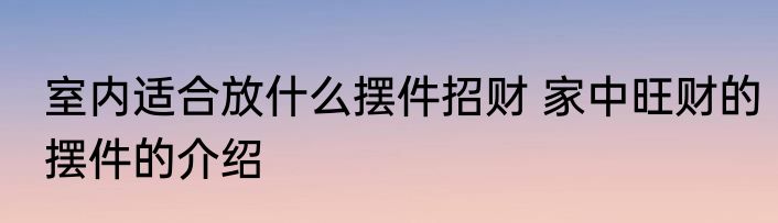 室内适合放什么摆件招财 家中旺财的摆件的介绍