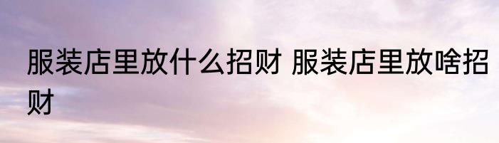 服装店里放什么招财 服装店里放啥招财