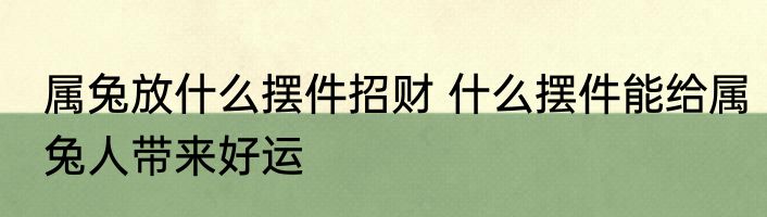属兔放什么摆件招财 什么摆件能给属兔人带来好运