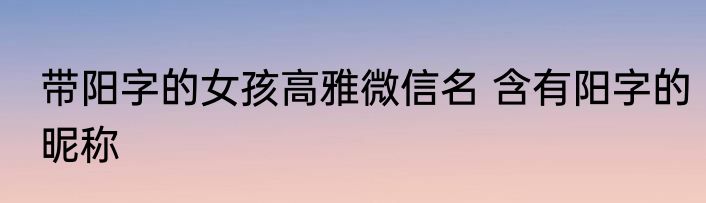 带阳字的女孩高雅微信名 含有阳字的昵称