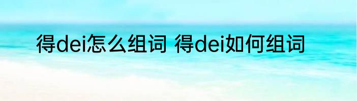 得dei怎么组词 得dei如何组词