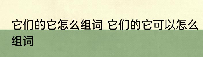它们的它怎么组词 它们的它可以怎么组词