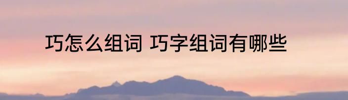 巧怎么组词 巧字组词有哪些