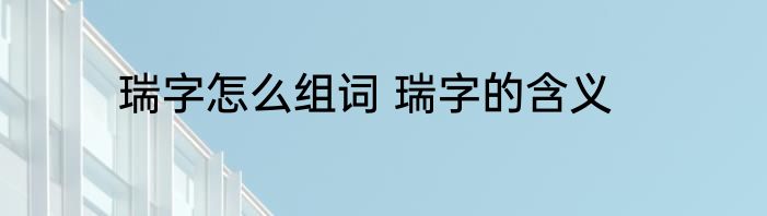 瑞字怎么组词 瑞字的含义