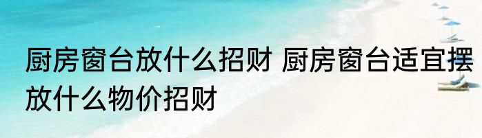 厨房窗台放什么招财 厨房窗台适宜摆放什么物价招财
