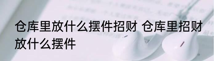 仓库里放什么摆件招财 仓库里招财 放什么摆件