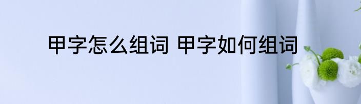 甲字怎么组词 甲字如何组词