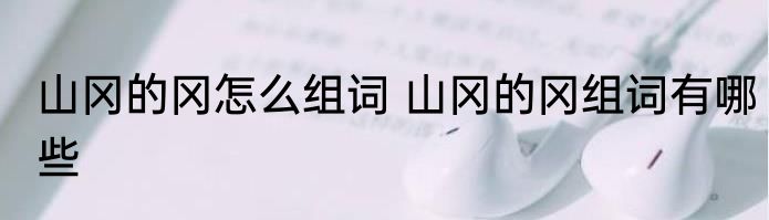 山冈的冈怎么组词 山冈的冈组词有哪些