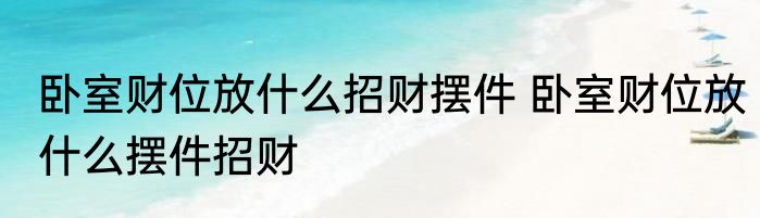 卧室财位放什么招财摆件 卧室财位放什么摆件招财