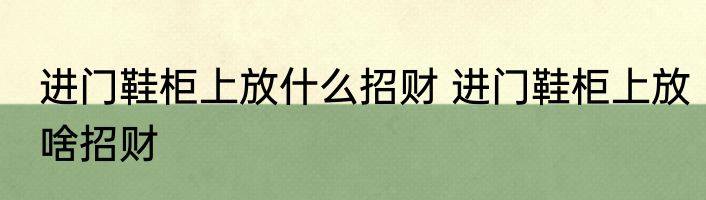 进门鞋柜上放什么招财 进门鞋柜上放啥招财