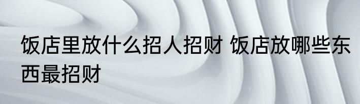 饭店里放什么招人招财 饭店放哪些东西最招财