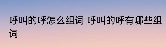 呼叫的呼怎么组词 呼叫的呼有哪些组词